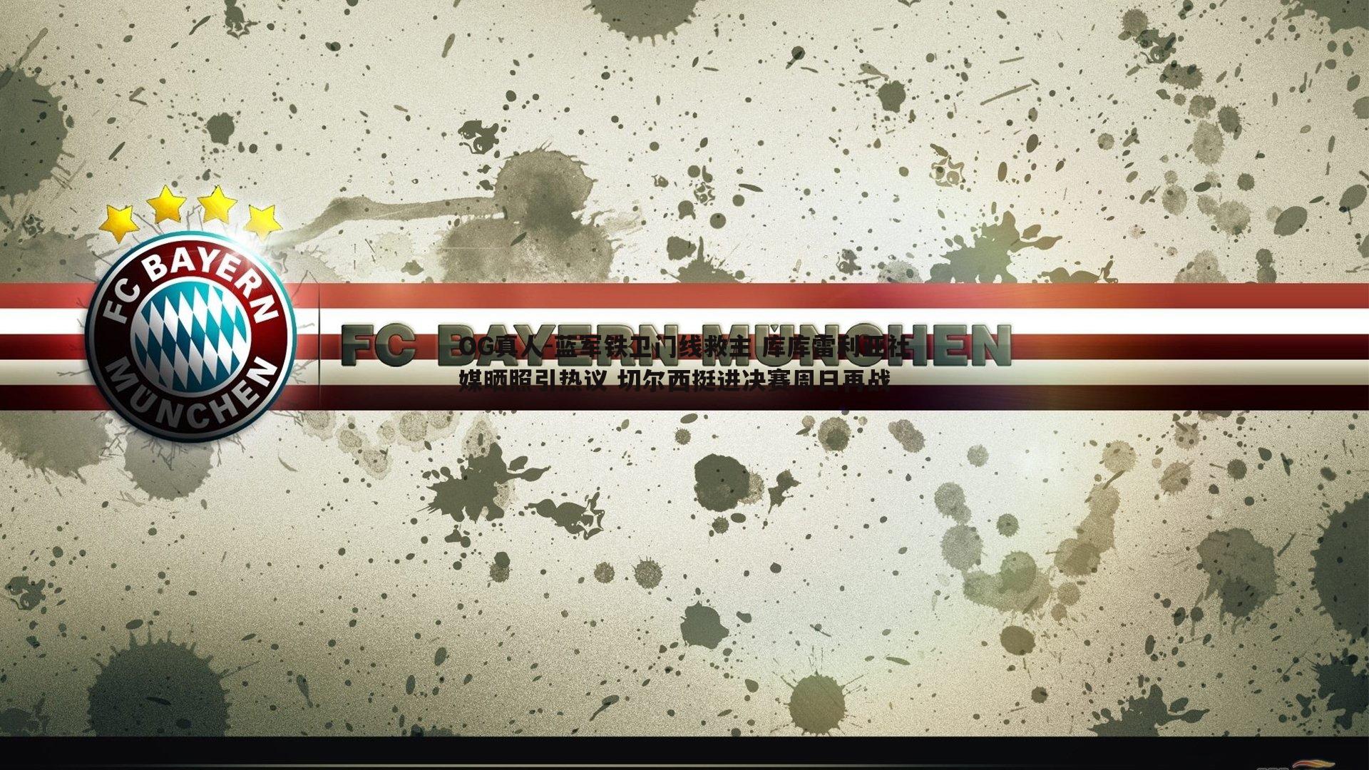 蓝军铁卫门线救主 库库雷利亚社媒晒照引热议 切尔西挺进决赛周日再战