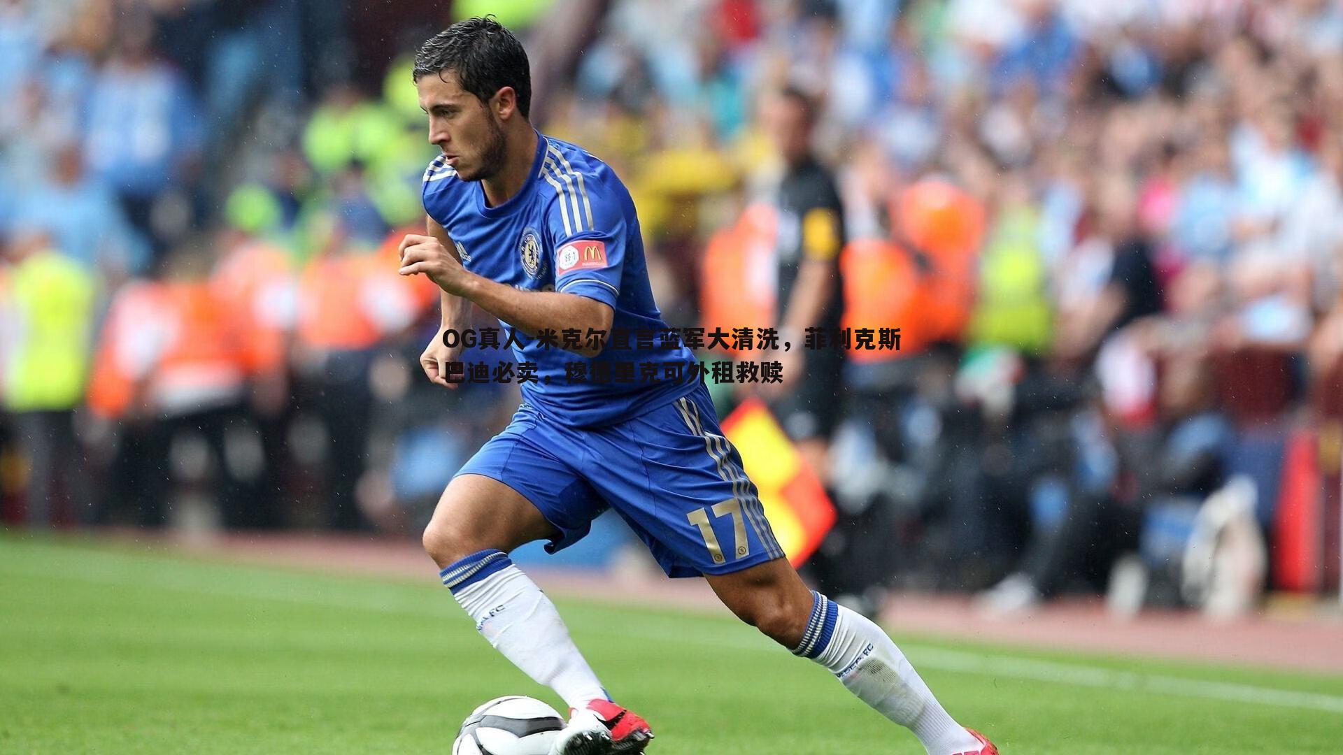 米克尔直言蓝军大清洗,菲利克斯巴迪必卖,穆德里克可外租救赎
