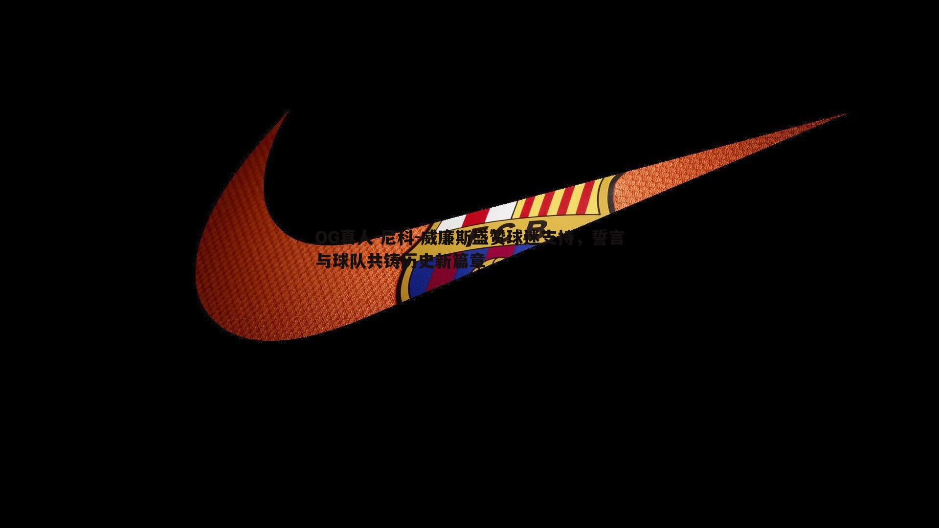 尼科-威廉斯盛赞球迷支持,誓言与球队共铸历史新篇章